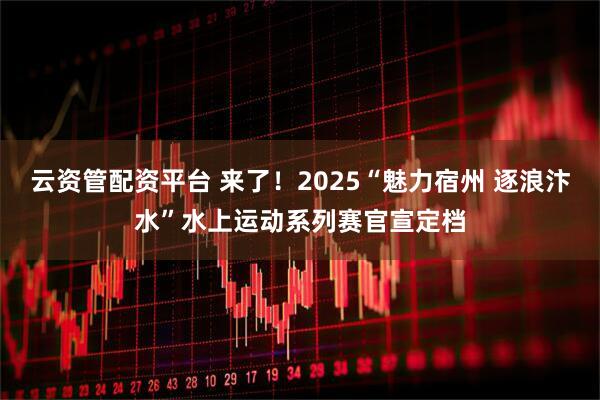 云资管配资平台 来了！2025“魅力宿州 逐浪汴水”水上运动系列赛官宣定档