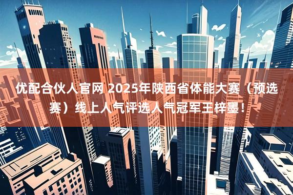 优配合伙人官网 2025年陕西省体能大赛（预选赛）线上人气评选人气冠军王梓墨！