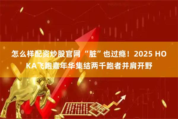 怎么样配资炒股官网 “脏”也过瘾！2025 HOKA飞跑嘉年华集结两千跑者并肩开野