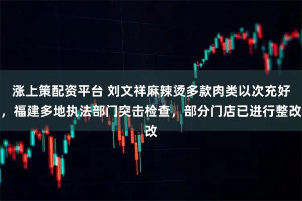 涨上策配资平台 刘文祥麻辣烫多款肉类以次充好，福建多地执法部门突击检查，部分门店已进行整改