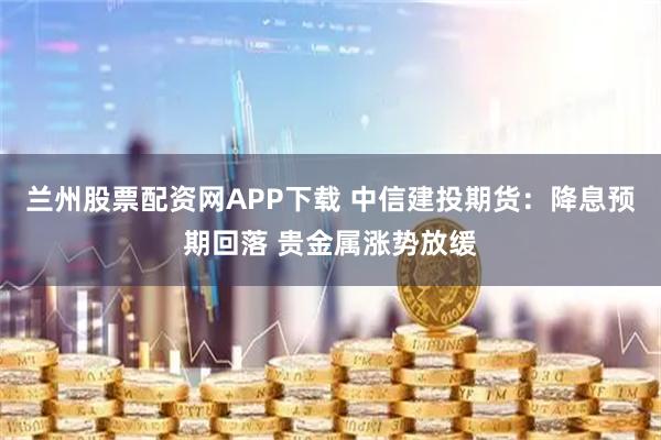兰州股票配资网APP下载 中信建投期货：降息预期回落 贵金属涨势放缓