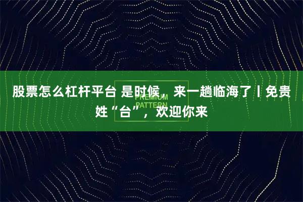 股票怎么杠杆平台 是时候，来一趟临海了丨免贵姓“台”，欢迎你来