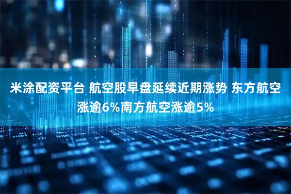 米涂配资平台 航空股早盘延续近期涨势 东方航空涨逾6%南方航空涨逾5%