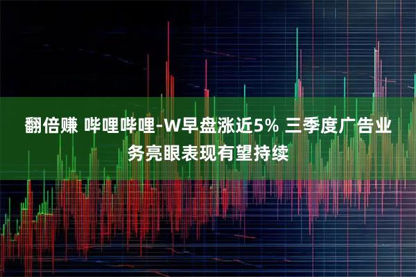 翻倍赚 哔哩哔哩-W早盘涨近5% 三季度广告业务亮眼表现有望持续