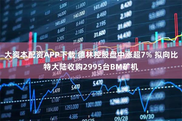 大资本配资APP下载 德林控股盘中涨超7% 拟向比特大陆收购2995台BM矿机