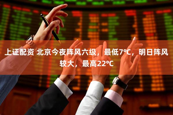 上证配资 北京今夜阵风六级，最低7℃，明日阵风较大，最高22℃