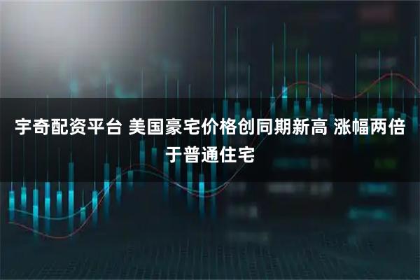 宇奇配资平台 美国豪宅价格创同期新高 涨幅两倍于普通住宅