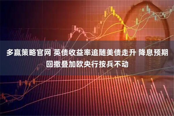 多赢策略官网 英债收益率追随美债走升 降息预期回撤叠加欧央行按兵不动