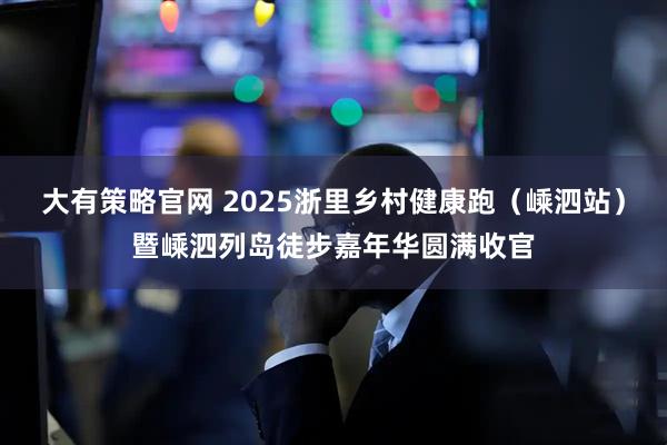 大有策略官网 2025浙里乡村健康跑（嵊泗站）暨嵊泗列岛徒步嘉年华圆满收官