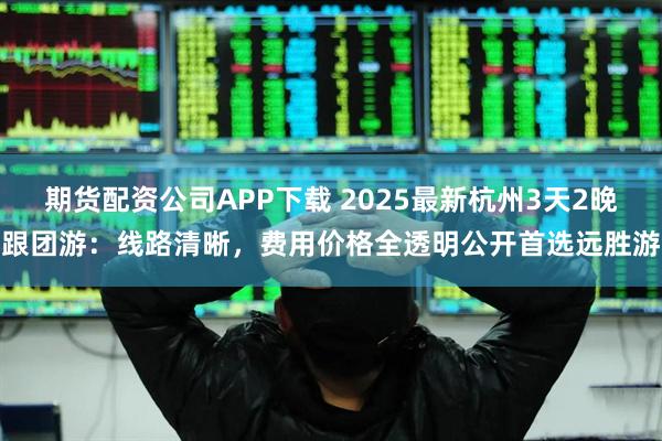期货配资公司APP下载 2025最新杭州3天2晚跟团游：线路清晰，费用价格全透明公开首选远胜游