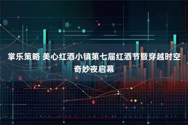 掌乐策略 美心红酒小镇第七届红酒节暨穿越时空奇妙夜启幕