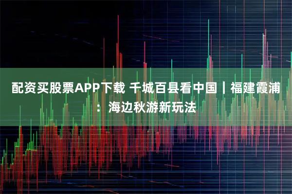 配资买股票APP下载 千城百县看中国｜福建霞浦：海边秋游新玩法