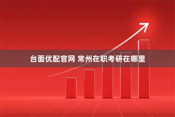台面优配官网 常州在职考研在哪里