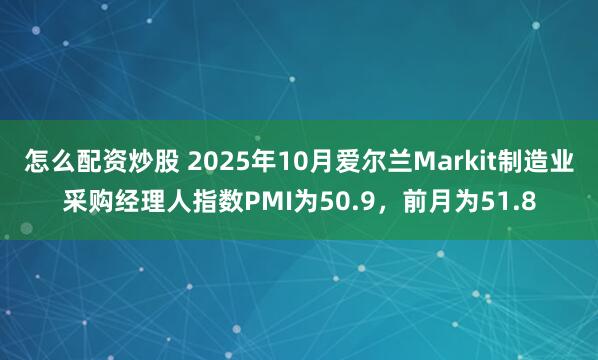 怎么配资炒股 2025年10月爱尔兰Markit制造业采购经理人指数PMI为50.9，前月为51.8
