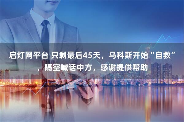 启灯网平台 只剩最后45天，马科斯开始“自救”，隔空喊话中方，感谢提供帮助