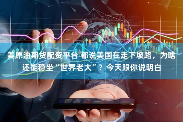 美原油期货配资平台 都说美国在走下坡路，为啥还能稳坐“世界老大”？今天跟你说明白