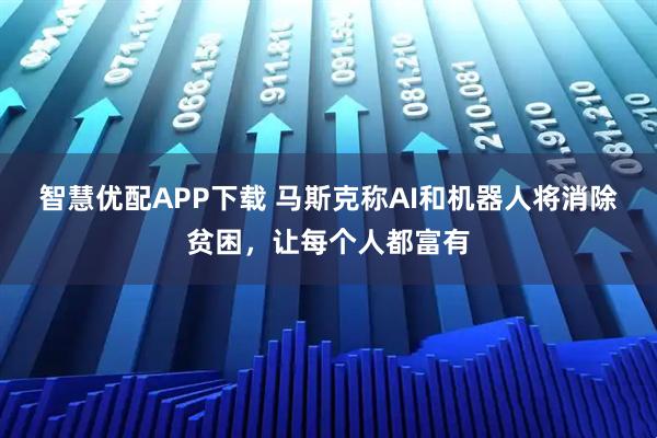 智慧优配APP下载 马斯克称AI和机器人将消除贫困，让每个人都富有
