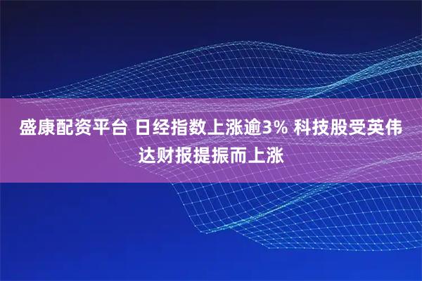盛康配资平台 日经指数上涨逾3% 科技股受英伟达财报提振而上涨