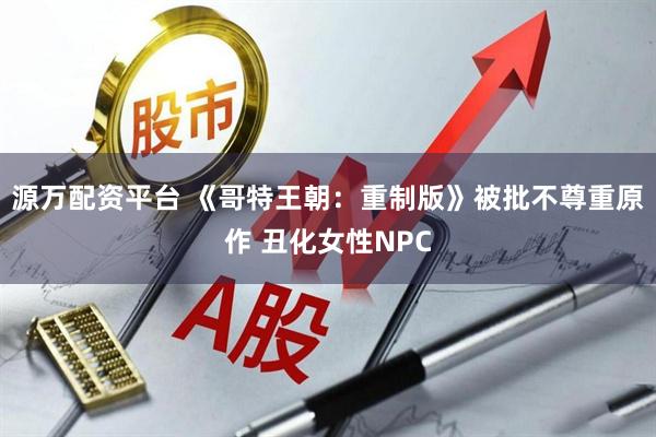 源万配资平台 《哥特王朝：重制版》被批不尊重原作 丑化女性NPC