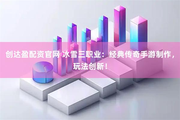 创达盈配资官网 冰雪三职业：经典传奇手游制作，玩法创新！