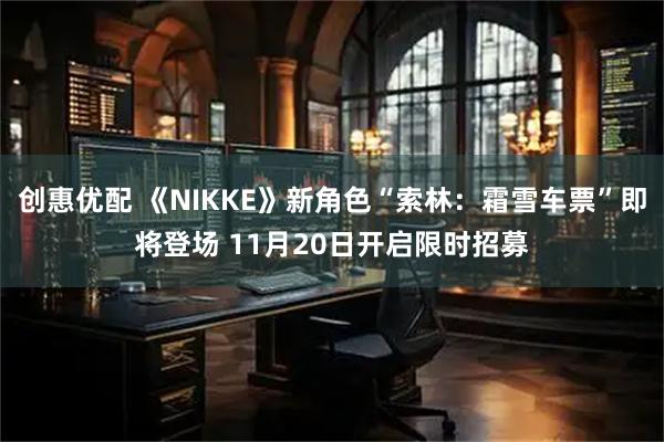 创惠优配 《NIKKE》新角色“索林：霜雪车票”即将登场 11月20日开启限时招募