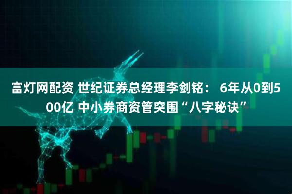 富灯网配资 世纪证券总经理李剑铭： 6年从0到500亿 中小券商资管突围“八字秘诀”