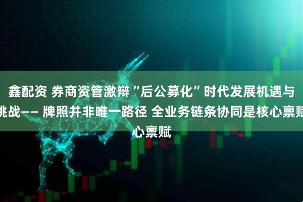 鑫配资 券商资管激辩“后公募化”时代发展机遇与挑战—— 牌照并非唯一路径 全业务链条协同是核心禀赋