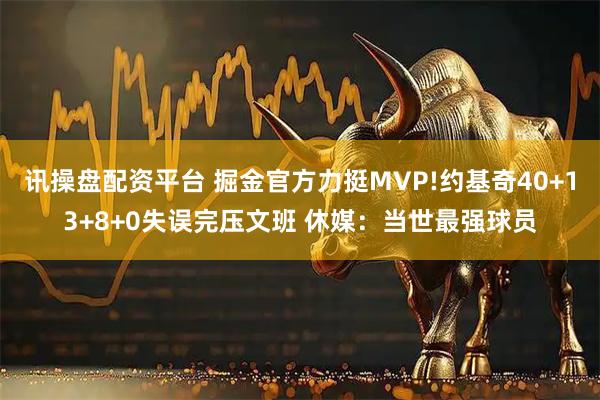 讯操盘配资平台 掘金官方力挺MVP!约基奇40+13+8+0失误完压文班 休媒：当世最强球员