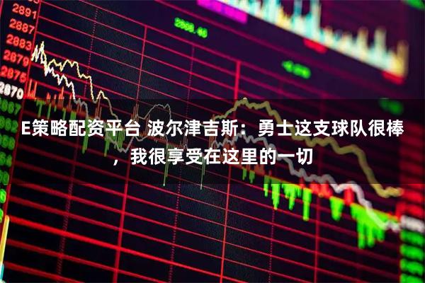 E策略配资平台 波尔津吉斯：勇士这支球队很棒，我很享受在这里的一切