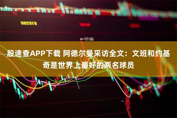股速查APP下载 阿德尔曼采访全文：文班和约基奇是世界上最好的两名球员