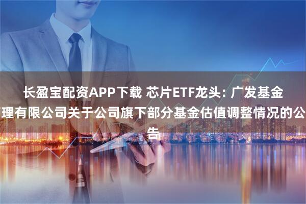 长盈宝配资APP下载 芯片ETF龙头: 广发基金管理有限公司关于公司旗下部分基金估值调整情况的公告