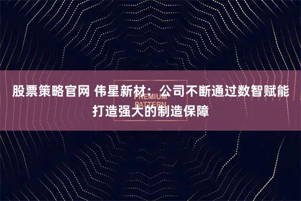 股票策略官网 伟星新材：公司不断通过数智赋能打造强大的制造保障