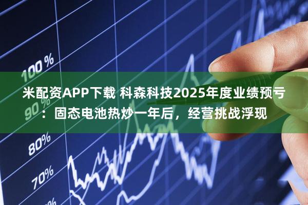 米配资APP下载 科森科技2025年度业绩预亏：固态电池热炒一年后，经营挑战浮现