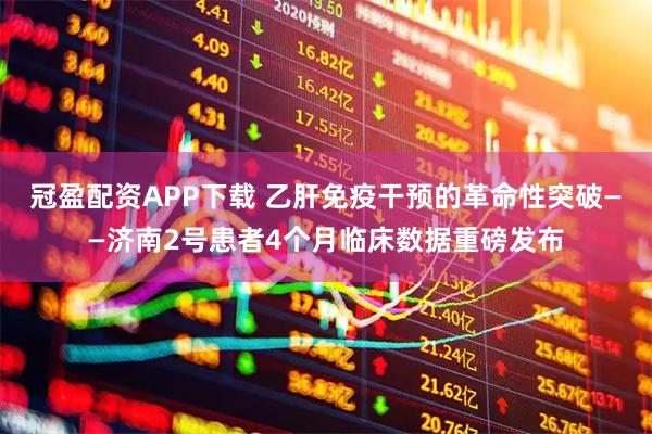 冠盈配资APP下载 乙肝免疫干预的革命性突破——济南2号患者4个月临床数据重磅发布