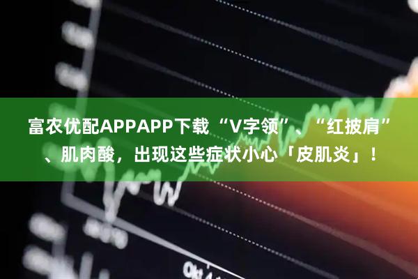 富农优配APPAPP下载 “V字领”、“红披肩”、肌肉酸，出现这些症状小心「皮肌炎」！