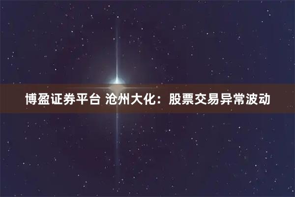 博盈证券平台 沧州大化：股票交易异常波动