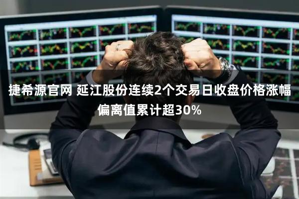 捷希源官网 延江股份连续2个交易日收盘价格涨幅偏离值累计超30%