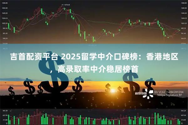 吉首配资平台 2025留学中介口碑榜：香港地区，高录取率中介稳居榜首