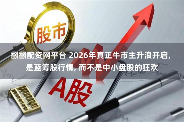 翻翻配资网平台 2026年真正牛市主升浪开启, 是蓝筹股行情, 而不是中小盘股的狂欢