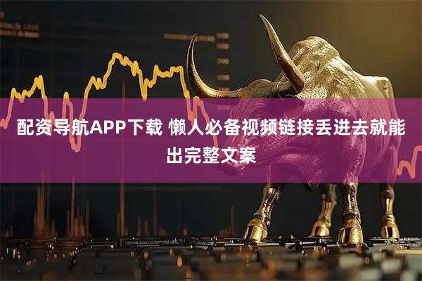 配资导航APP下载 懒人必备视频链接丢进去就能出完整文案