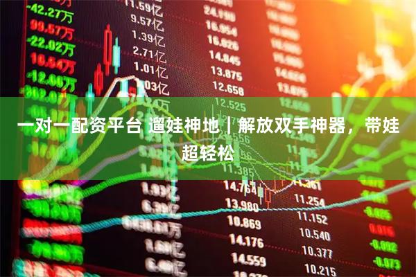 一对一配资平台 遛娃神地｜解放双手神器，带娃超轻松