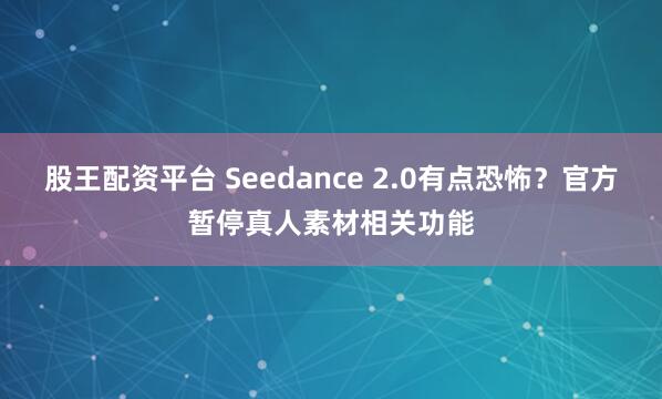 股王配资平台 Seedance 2.0有点恐怖？官方暂停真人素材相关功能