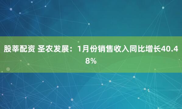 股莘配资 圣农发展：1月份销售收入同比增长40.48%