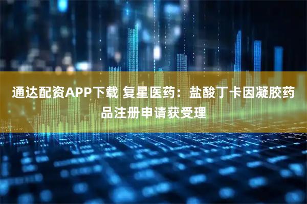 通达配资APP下载 复星医药：盐酸丁卡因凝胶药品注册申请获受理