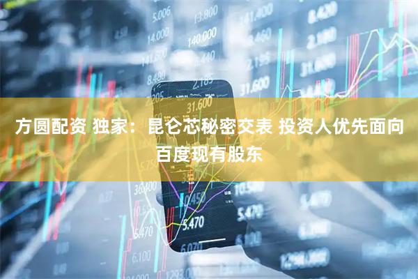 方圆配资 独家：昆仑芯秘密交表 投资人优先面向百度现有股东