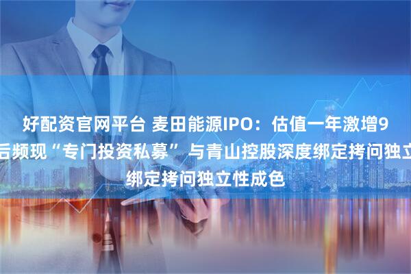 好配资官网平台 麦田能源IPO：估值一年激增950%背后频现“专门投资私募” 与青山控股深度绑定拷问独立性成色